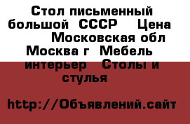 Стол письменный большой (СССР) › Цена ­ 3 500 - Московская обл., Москва г. Мебель, интерьер » Столы и стулья   